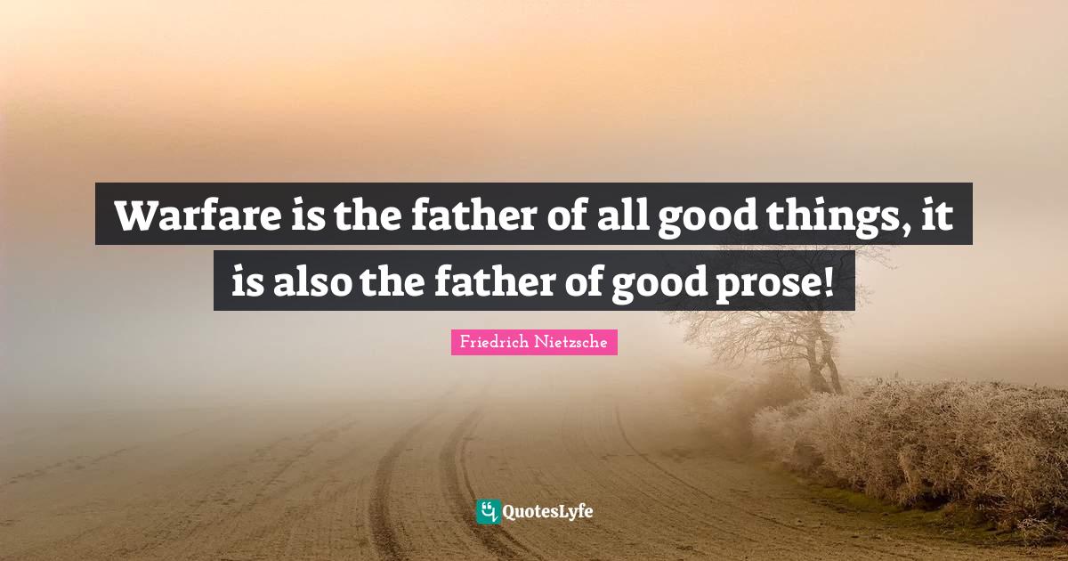 Warfare is the father of all good things, it is also the father of good prose!