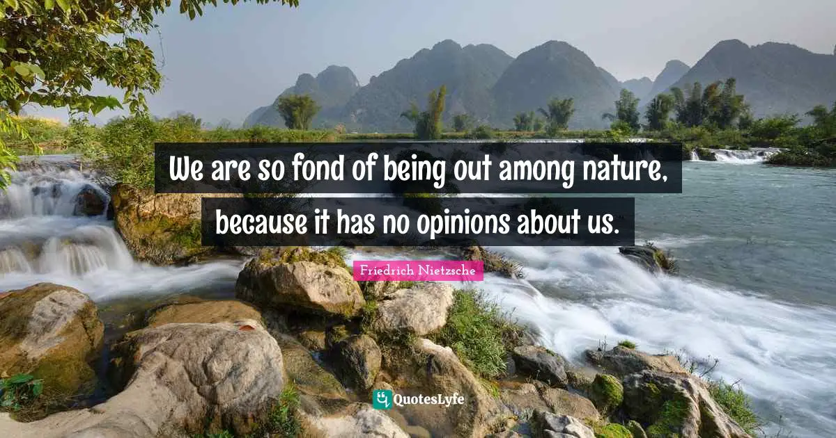 We are so fond of being out among nature, because it has no opinions about us.