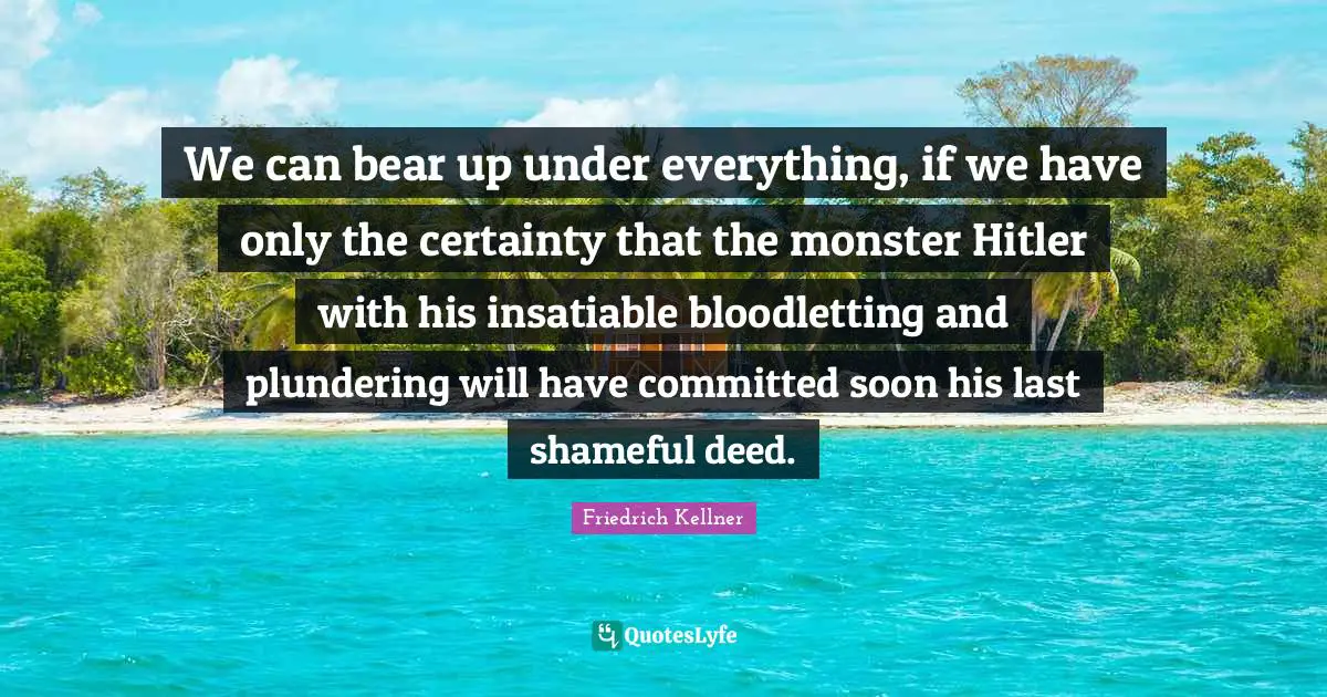 Certainty Quotes: "We can bear up under everything, if we have only the certainty that the monster Hitler with his insatiable bloodletting and plundering will have committed soon his last shameful deed."