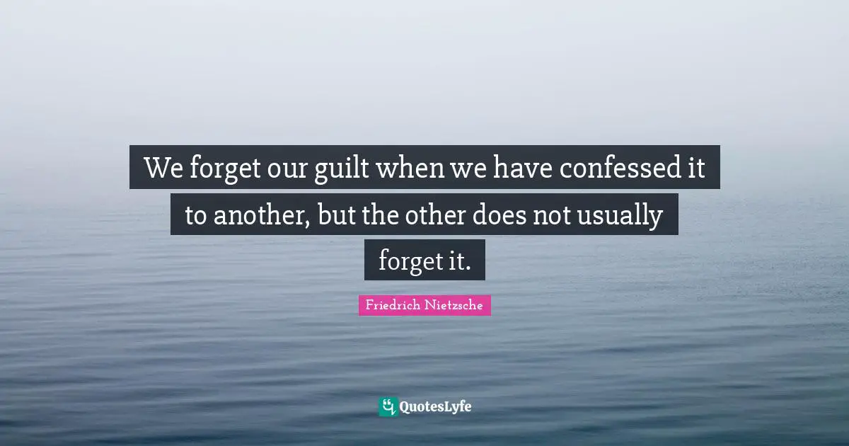 We forget our guilt when we have confessed it to another, but the other does not usually forget it.