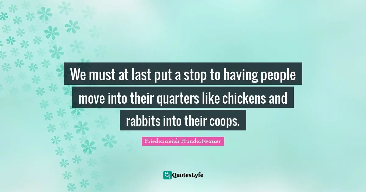 Friedensreich Hundertwasser Quotes: "We must at last put a stop to having people move into their quarters like chickens and rabbits into their coops."