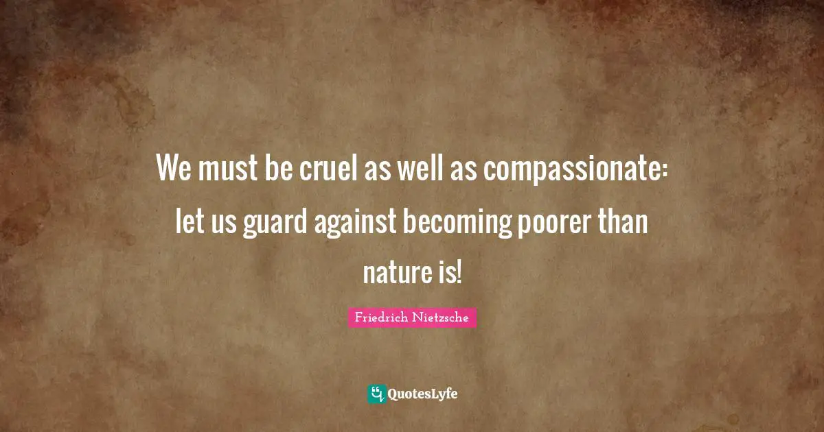 We must be cruel as well as compassionate: let us guard against becoming poorer than nature is!