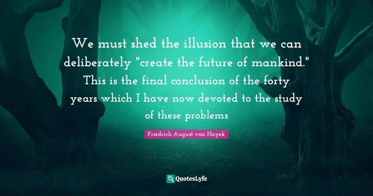 We must shed the illusion that we can deliberately "create the future of mankind." This is the final conclusion of the forty years which I have now devoted to the study of these problems