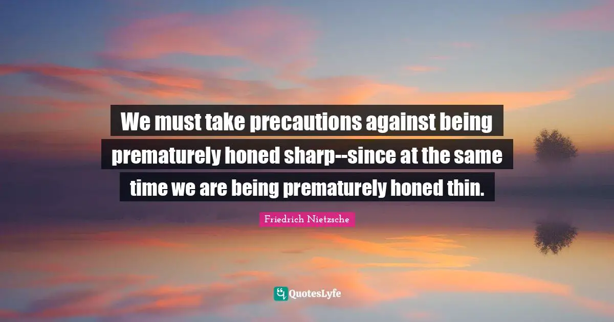 We must take precautions against being prematurely honed sharp--since at the same time we are being prematurely honed thin.