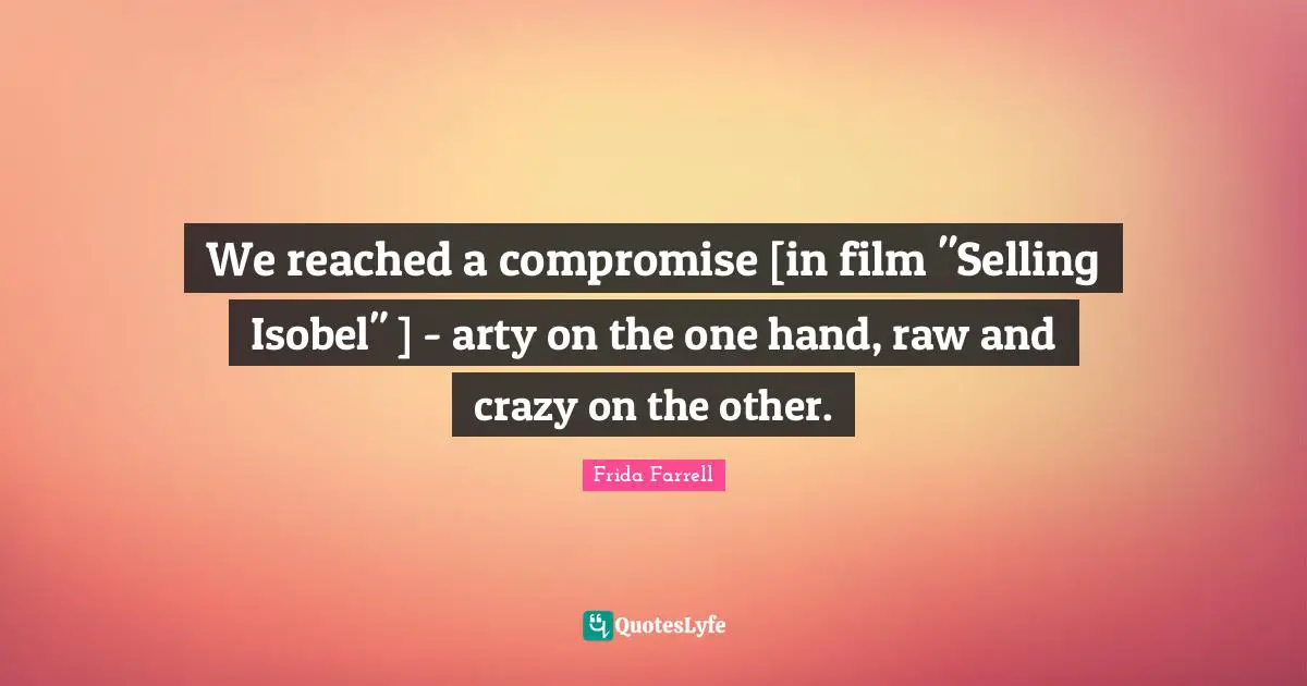 We reached a compromise [in film "Selling Isobel" ] - arty on the one hand, raw and crazy on the other.