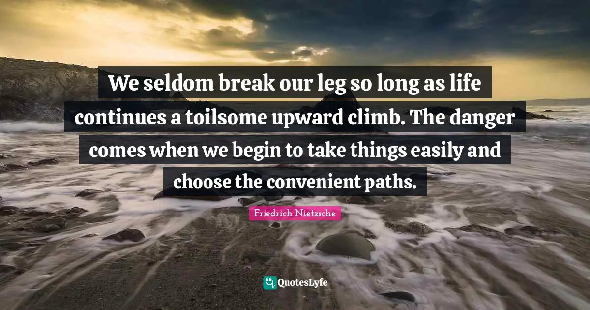 We seldom break our leg so long as life continues a toilsome upward climb. The danger comes when we begin to take things easily and choose the convenient paths.