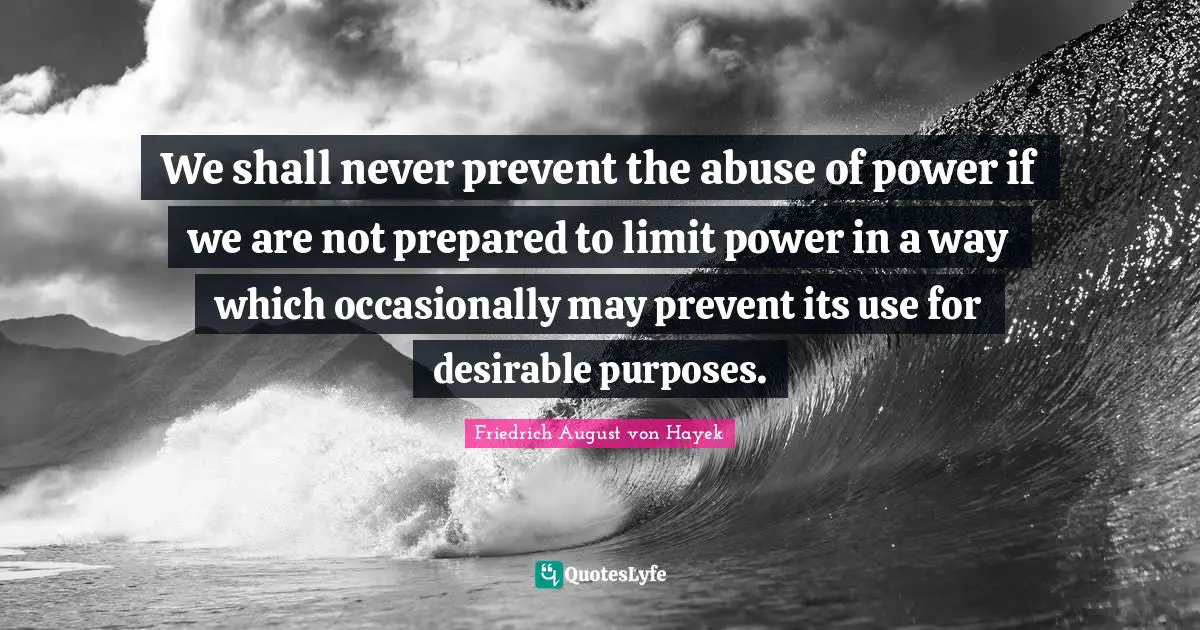 Abuse Of Power Quotes: "We shall never prevent the abuse of power if we are not prepared to limit power in a way which occasionally may prevent its use for desirable purposes."