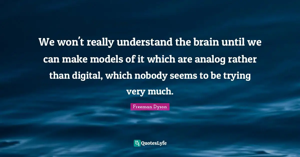 We won't really understand the brain until we can make models of it which are analog rather than digital, which nobody seems to be trying very much.