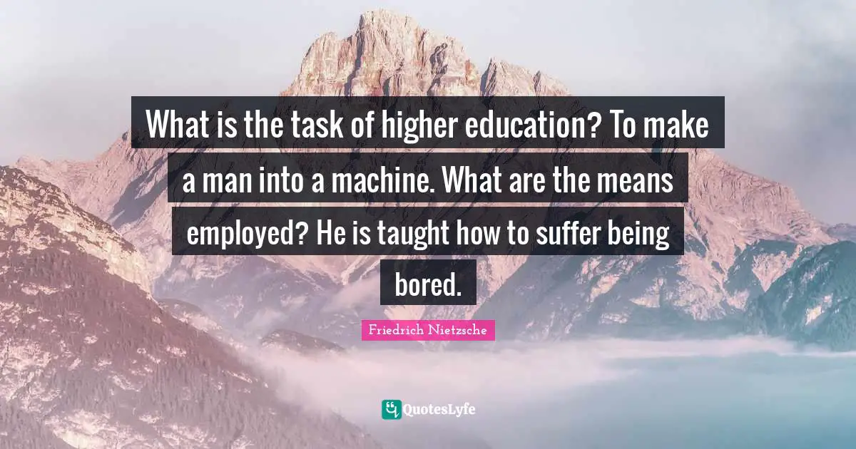 Higher Quotes: "What is the task of higher education? To make a man into a machine. What are the means employed? He is taught how to suffer being bored."