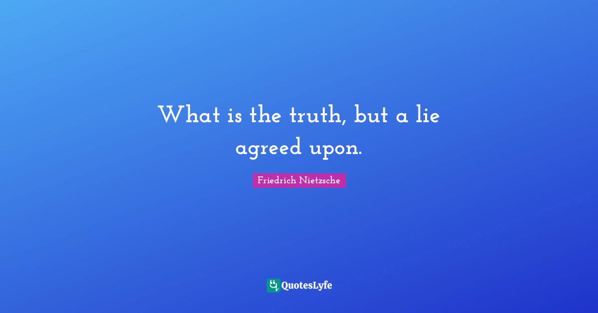 What is the truth, but a lie agreed upon.