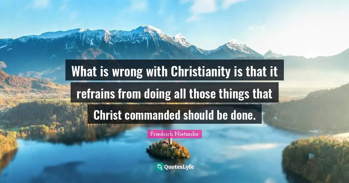 What is wrong with Christianity is that it refrains from doing all those things that Christ commanded should be done.