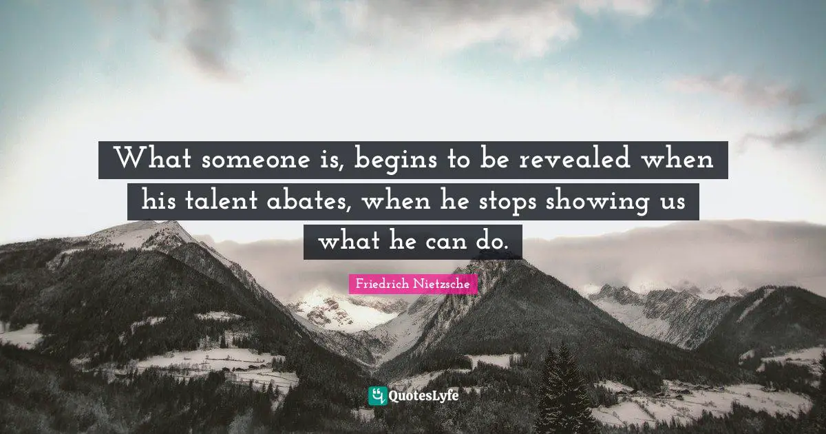 New Beginnings Quotes: "What someone is, begins to be revealed when his talent abates, when he stops showing us what he can do."