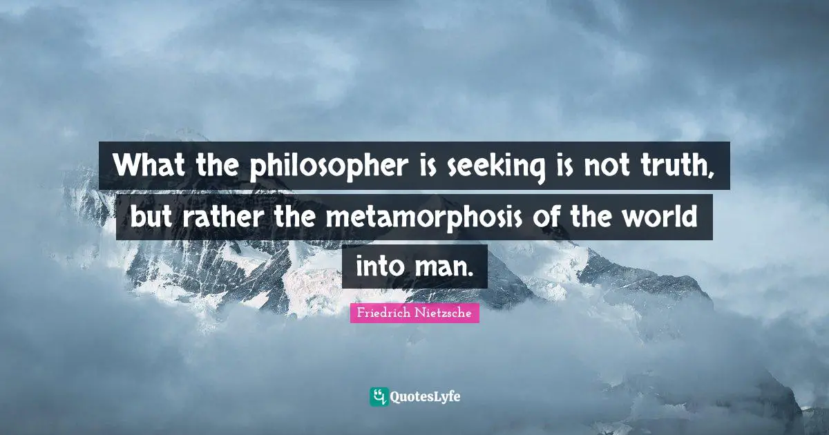 What the philosopher is seeking is not truth, but rather the metamorphosis of the world into man.