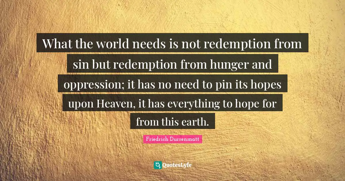 What the world needs is not redemption from sin but redemption from hunger and oppression; it has no need to pin its hopes upon Heaven, it has everything to hope for from this earth.
