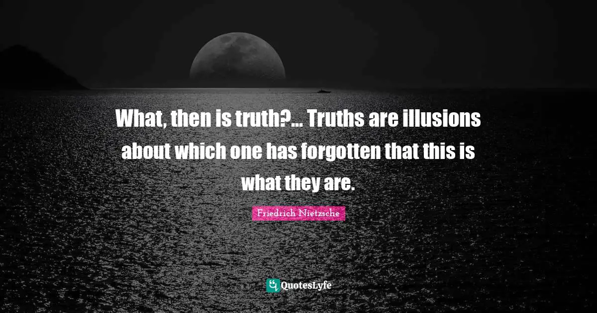 What, then is truth?... Truths are illusions about which one has forgotten that this is what they are.