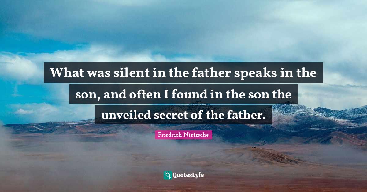 What was silent in the father speaks in the son, and often I found in the son the unveiled secret of the father.