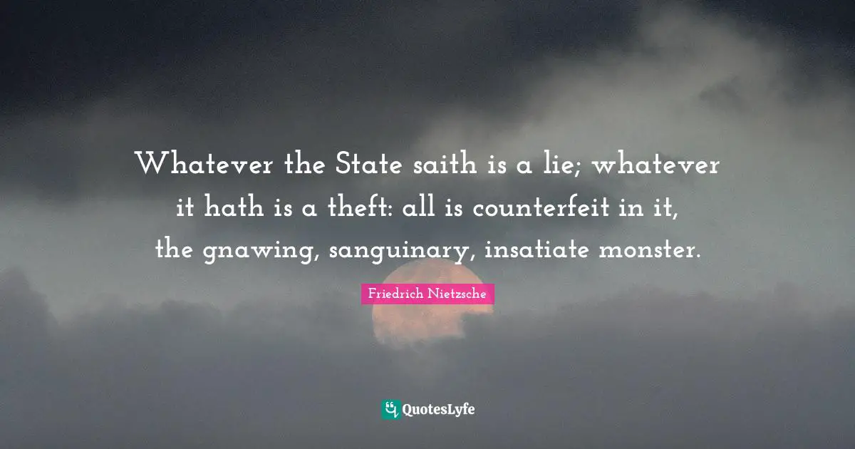 Whatever the State saith is a lie; whatever it hath is a theft: all is counterfeit in it, the gnawing, sanguinary, insatiate monster.