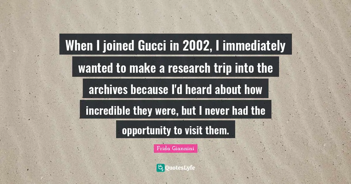 When I joined Gucci in 2002, I immediately wanted to make a research trip into the archives because I'd heard about how incredible they were, but I never had the opportunity to visit them.