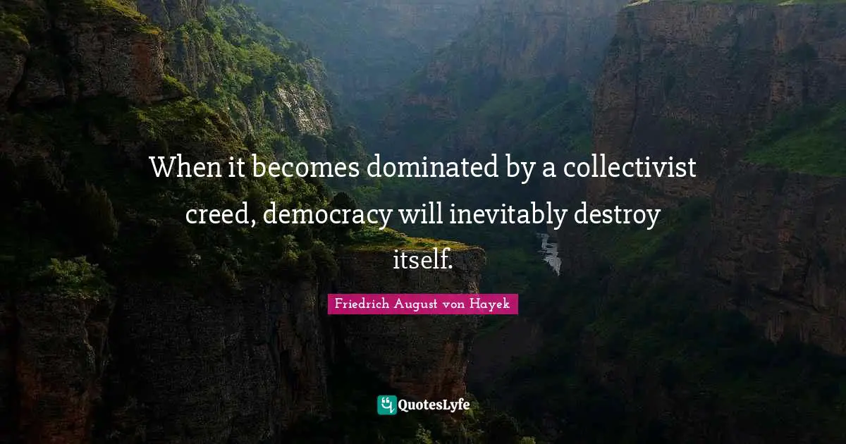 When it becomes dominated by a collectivist creed, democracy will inevitably destroy itself.