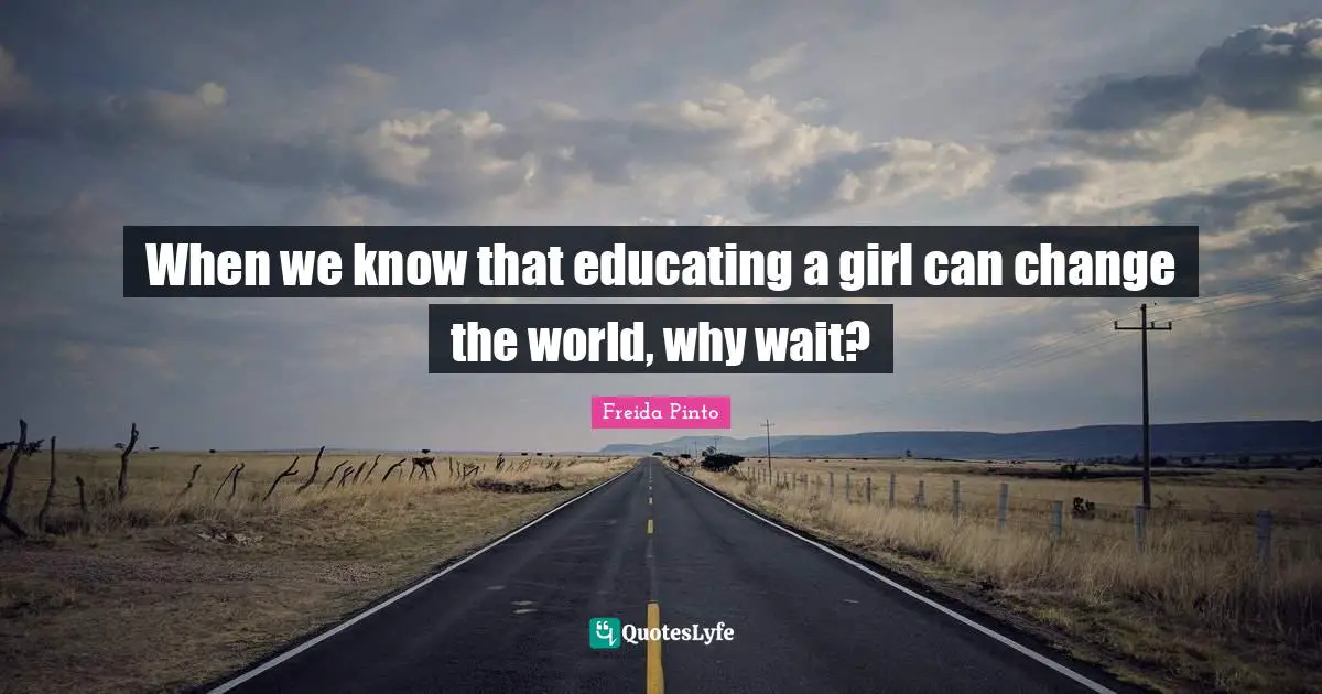 When we know that educating a girl can change the world, why wait?