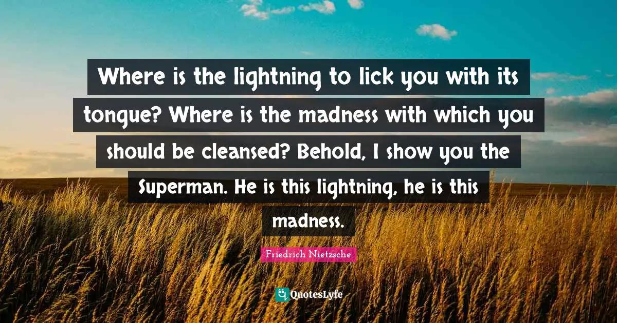 Where is the lightning to lick you with its tongue? Where is the madness with which you should be cleansed? Behold, I show you the Superman. He is this lightning, he is this madness.