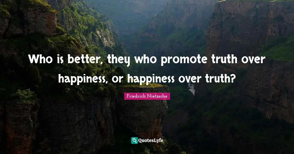 Who is better, they who promote truth over happiness, or happiness over truth?