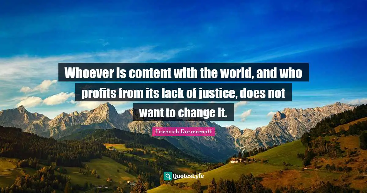 Whoever is content with the world, and who profits from its lack of justice, does not want to change it.