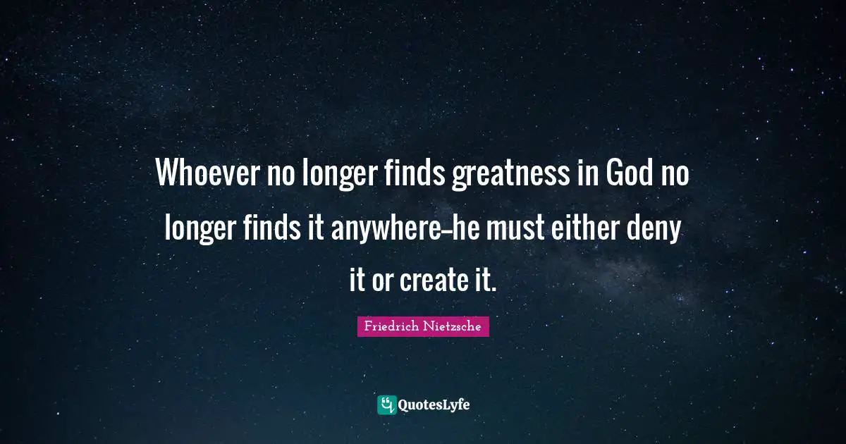 Whoever no longer finds greatness in God no longer finds it anywhere--he must either deny it or create it.