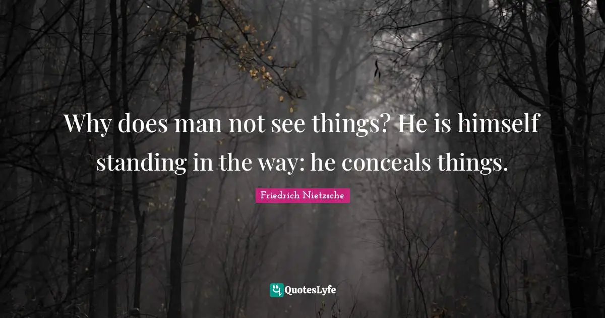 Why does man not see things? He is himself standing in the way: he conceals things.
