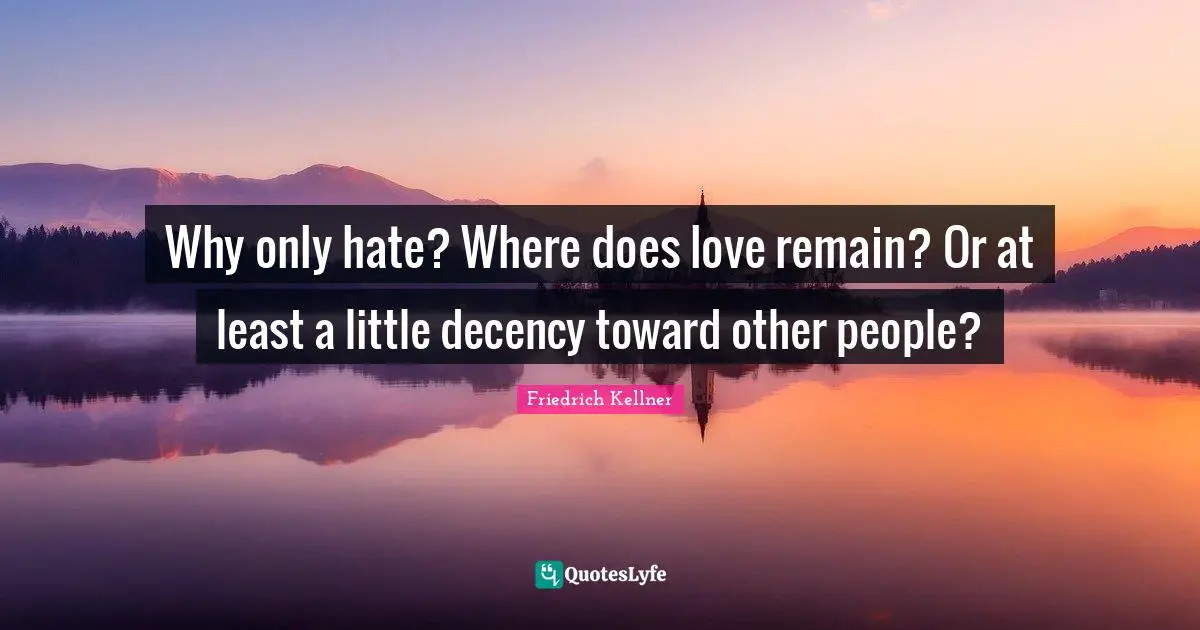 Why only hate? Where does love remain? Or at least a little decency toward other people?