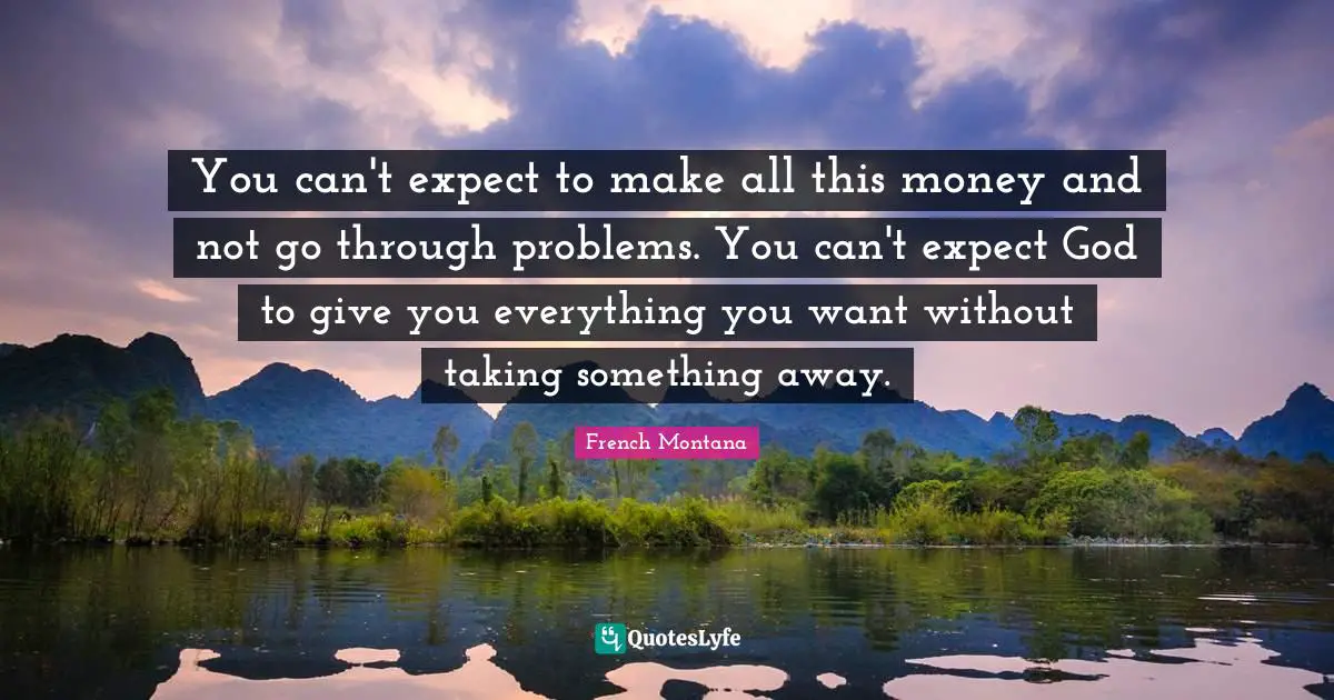 You can't expect to make all this money and not go through problems. You can't expect God to give you everything you want without taking something away.