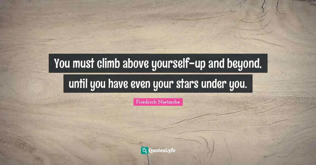You must climb above yourself-up and beyond, until you have even your stars under you.