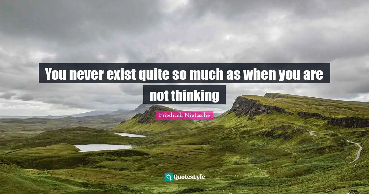You never exist quite so much as when you are not thinking
