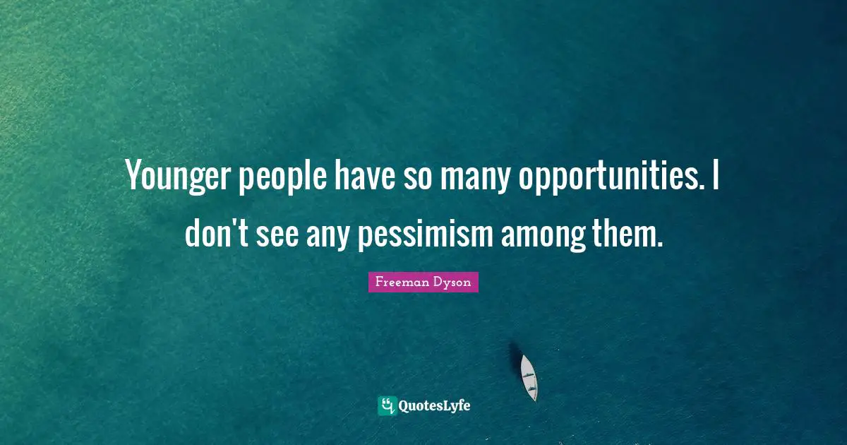Younger people have so many opportunities. I don't see any pessimism among them.