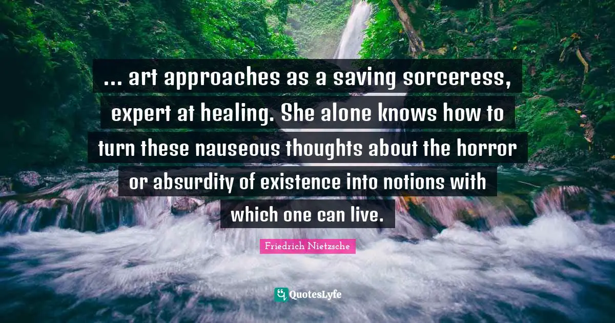 ... art approaches as a saving sorceress, expert at healing. She alone knows how to turn these nauseous thoughts about the horror or absurdity of existence into notions with which one can live.