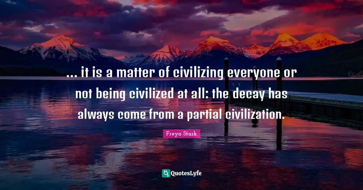 ... it is a matter of civilizing everyone or not being civilized at all: the decay has always come from a partial civilization.