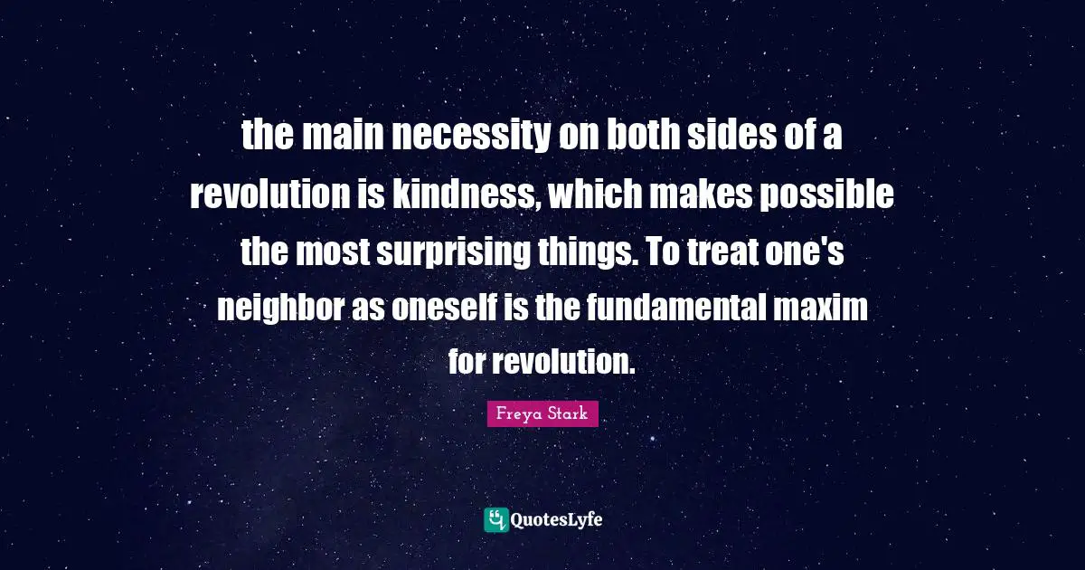 the main necessity on both sides of a revolution is kindness, which makes possible the most surprising things. To treat one's neighbor as oneself is the fundamental maxim for revolution.