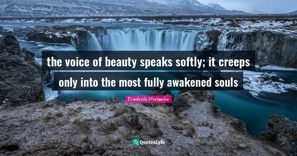the voice of beauty speaks softly; it creeps only into the most fully awakened souls