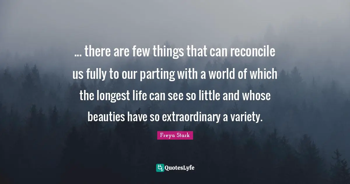 ... there are few things that can reconcile us fully to our parting with a world of which the longest life can see so little and whose beauties have so extraordinary a variety.