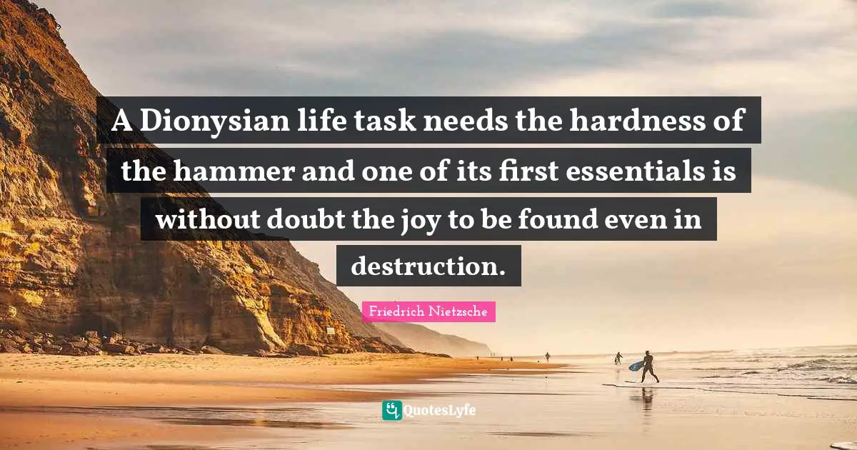 A Dionysian life task needs the hardness of the hammer and one of its first essentials is without doubt the joy to be found even in destruction.