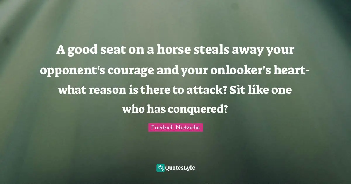 A good seat on a horse steals away your opponent's courage and your onlooker's heart-what reason is there to attack? Sit like one who has conquered?