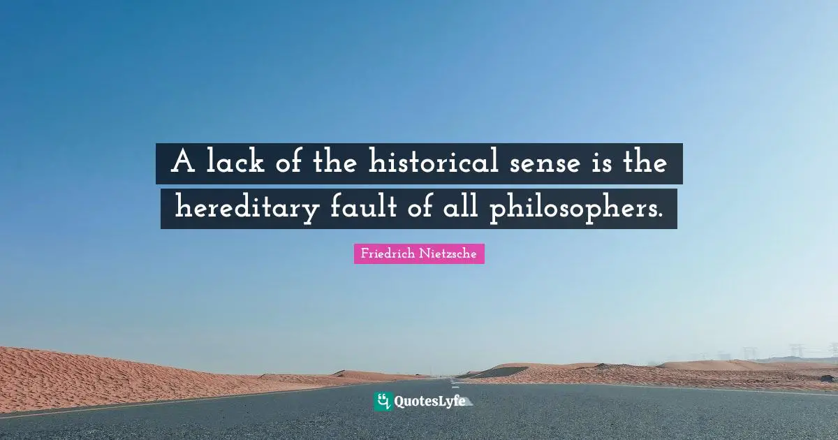A lack of the historical sense is the hereditary fault of all philosophers.