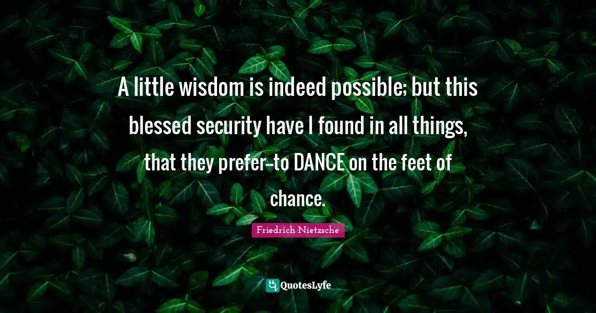 A little wisdom is indeed possible; but this blessed security have I found in all things, that they prefer--to DANCE on the feet of chance.