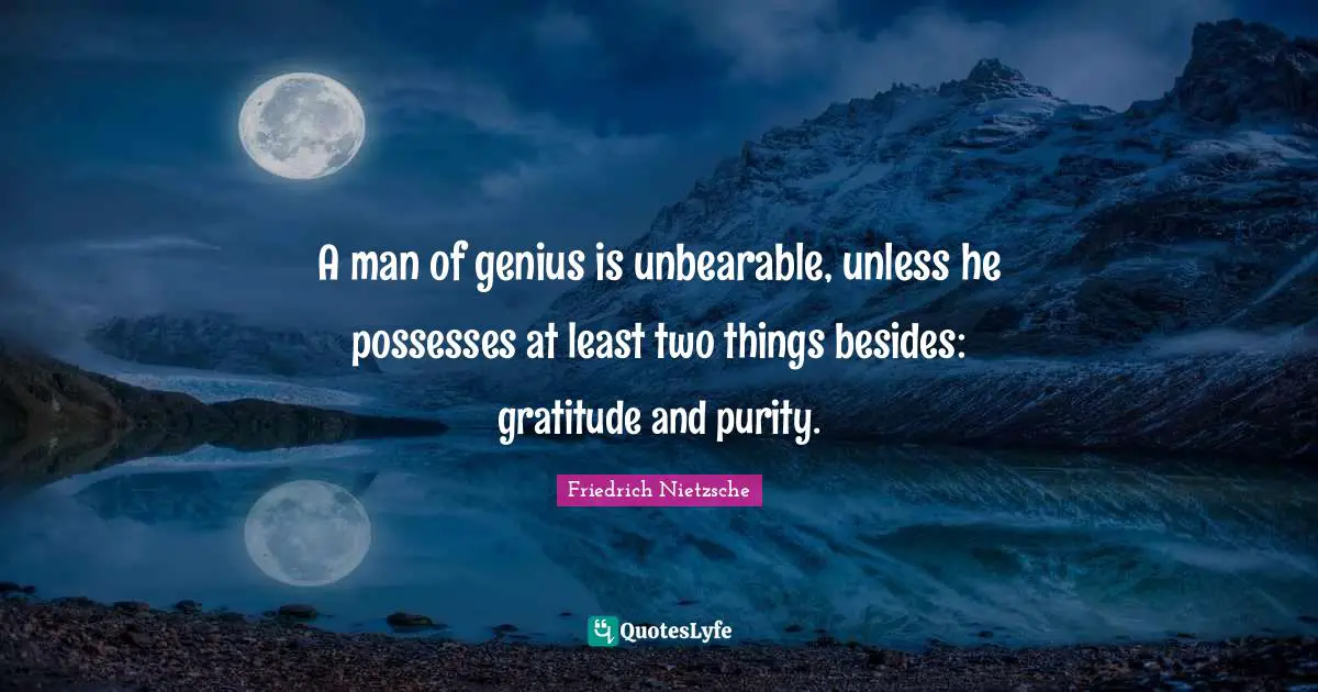 A man of genius is unbearable, unless he possesses at least two things besides: gratitude and purity.