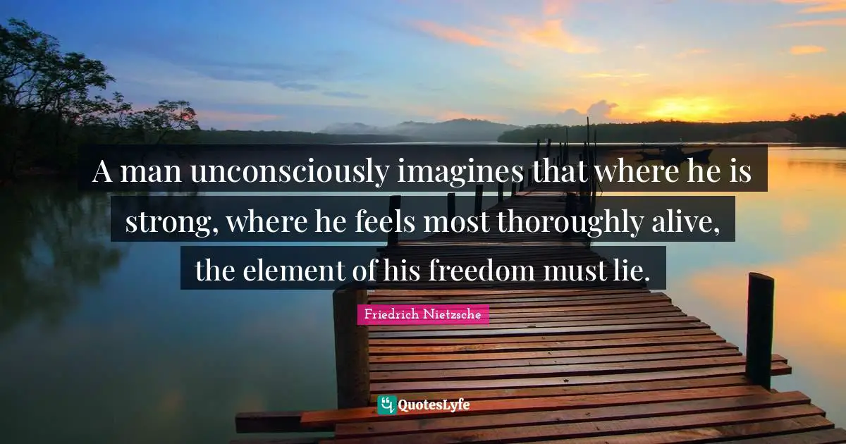 A man unconsciously imagines that where he is strong, where he feels most thoroughly alive, the element of his freedom must lie.