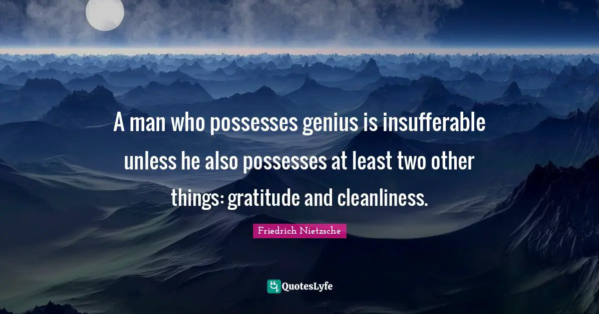A man who possesses genius is insufferable unless he also possesses at least two other things: gratitude and cleanliness.