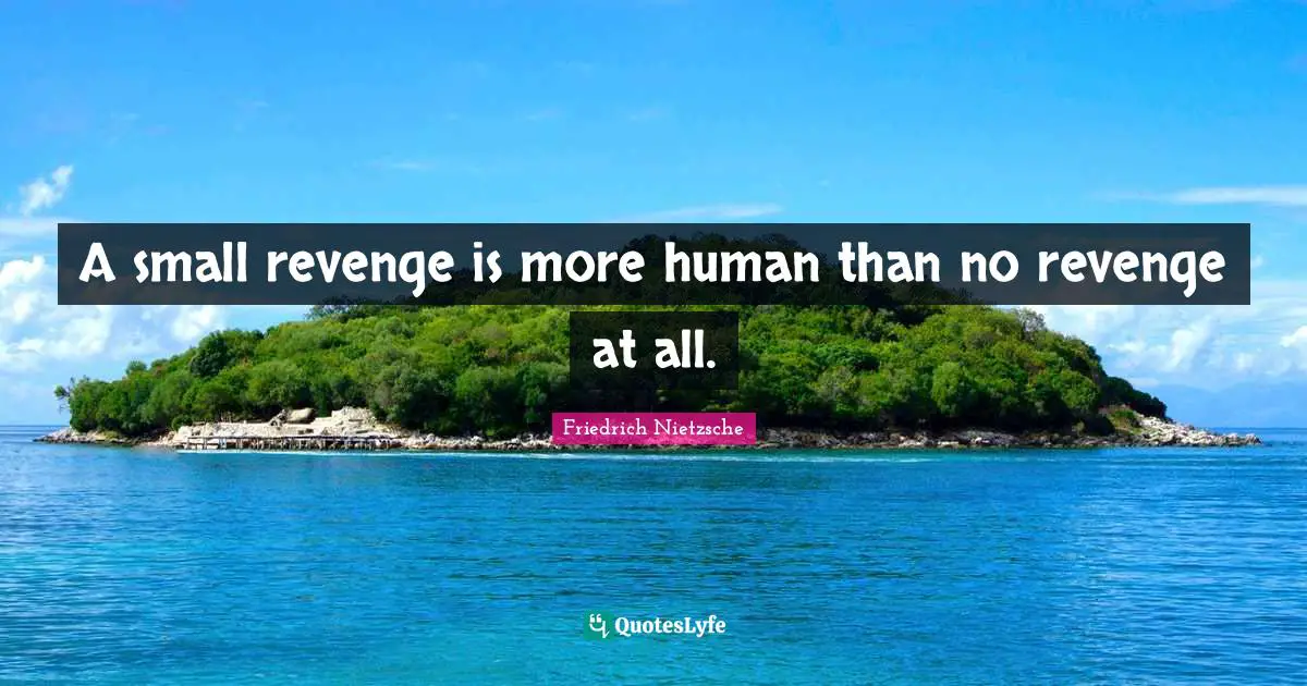 A small revenge is more human than no revenge at all.