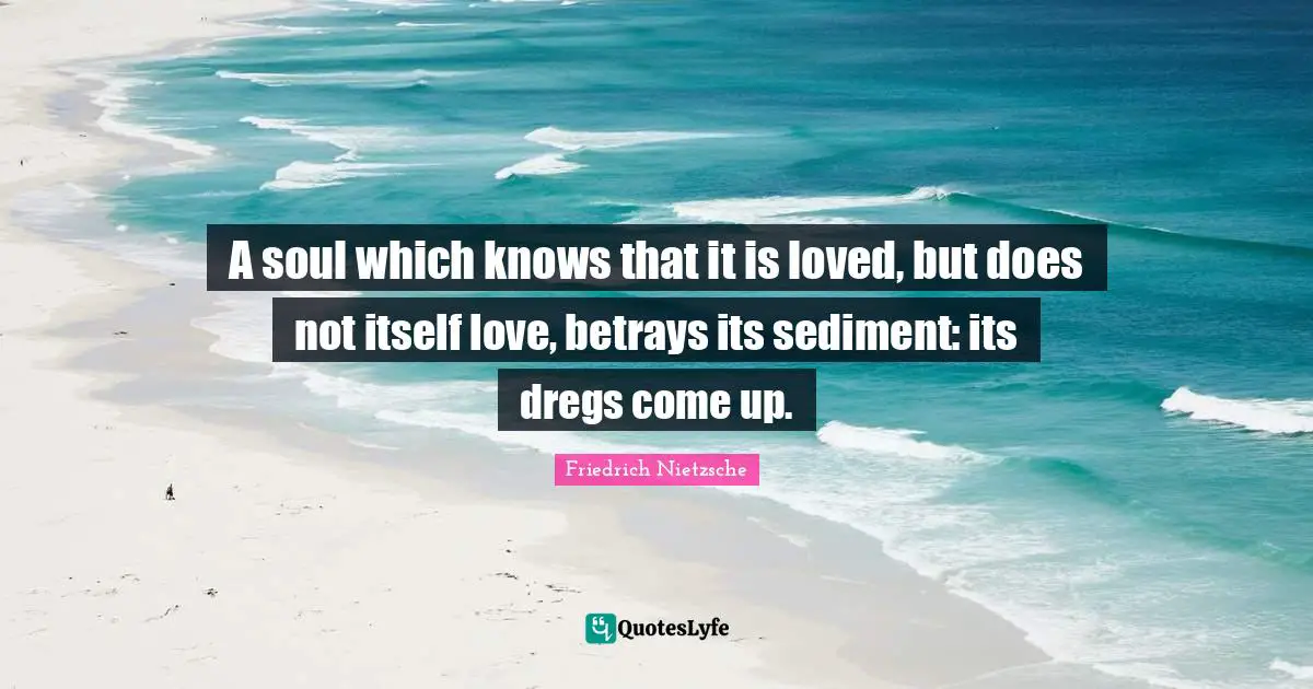 A soul which knows that it is loved, but does not itself love, betrays its sediment: its dregs come up.