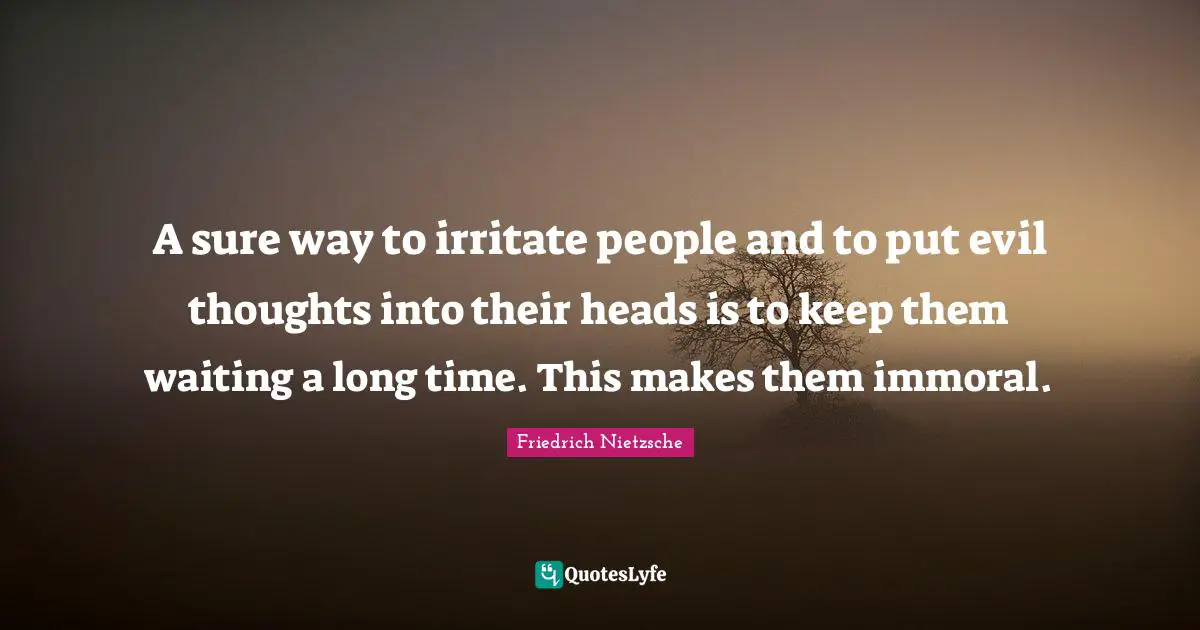 A sure way to irritate people and to put evil thoughts into their heads is to keep them waiting a long time. This makes them immoral.