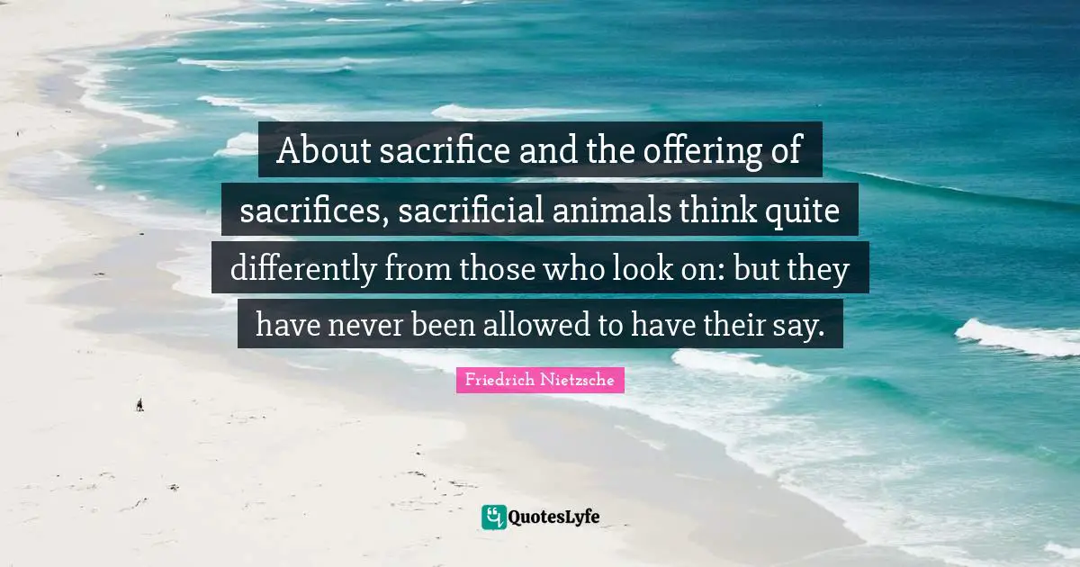 About sacrifice and the offering of sacrifices, sacrificial animals think quite differently from those who look on: but they have never been allowed to have their say.
